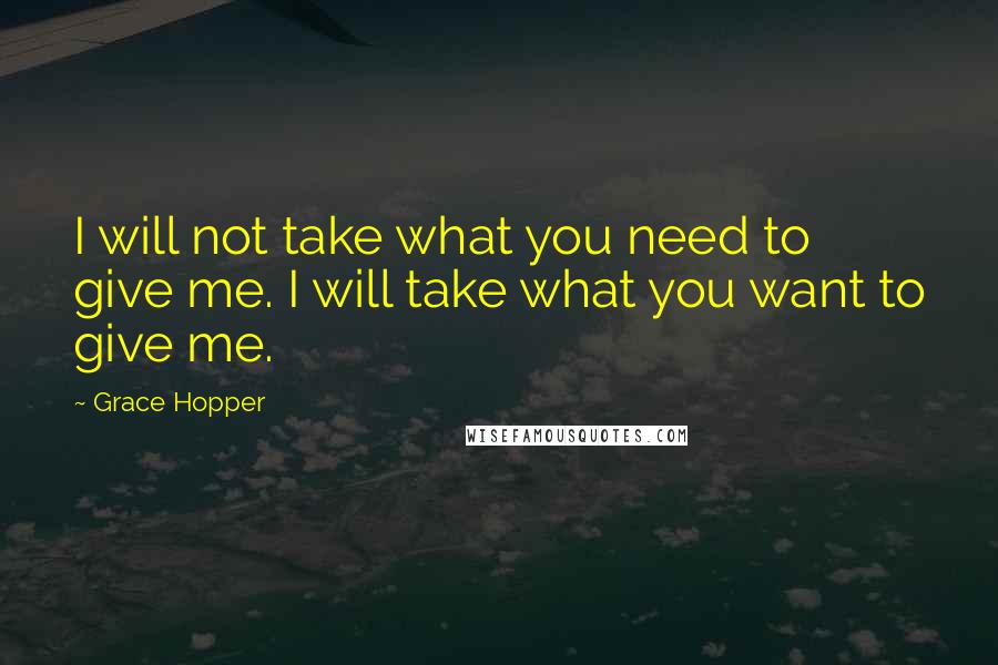 Grace Hopper Quotes: I will not take what you need to give me. I will take what you want to give me.