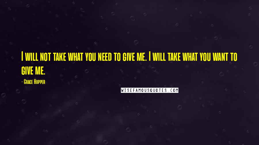 Grace Hopper Quotes: I will not take what you need to give me. I will take what you want to give me.