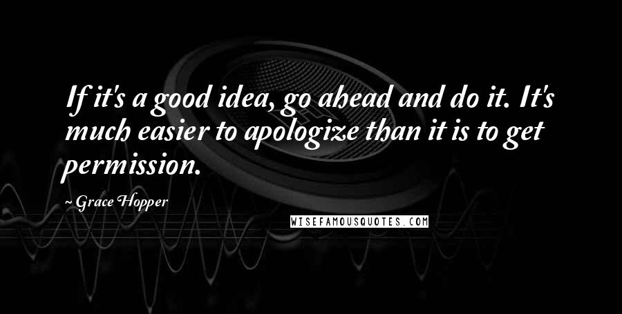 Grace Hopper Quotes: If it's a good idea, go ahead and do it. It's much easier to apologize than it is to get permission.