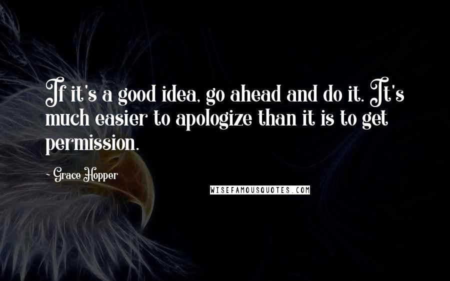 Grace Hopper Quotes: If it's a good idea, go ahead and do it. It's much easier to apologize than it is to get permission.