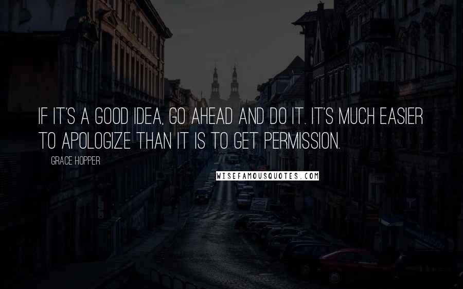 Grace Hopper Quotes: If it's a good idea, go ahead and do it. It's much easier to apologize than it is to get permission.