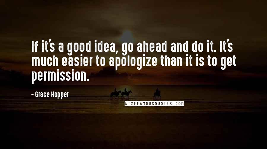 Grace Hopper Quotes: If it's a good idea, go ahead and do it. It's much easier to apologize than it is to get permission.