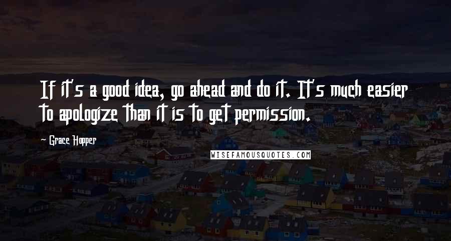 Grace Hopper Quotes: If it's a good idea, go ahead and do it. It's much easier to apologize than it is to get permission.