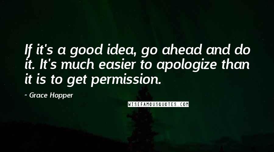 Grace Hopper Quotes: If it's a good idea, go ahead and do it. It's much easier to apologize than it is to get permission.