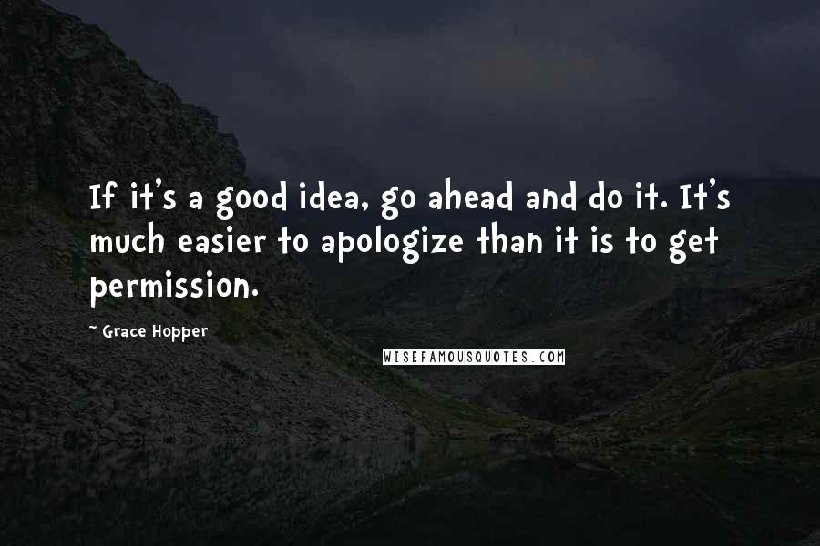 Grace Hopper Quotes: If it's a good idea, go ahead and do it. It's much easier to apologize than it is to get permission.