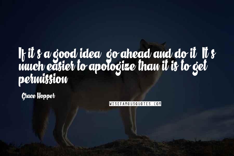 Grace Hopper Quotes: If it's a good idea, go ahead and do it. It's much easier to apologize than it is to get permission.