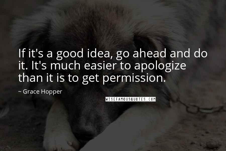 Grace Hopper Quotes: If it's a good idea, go ahead and do it. It's much easier to apologize than it is to get permission.