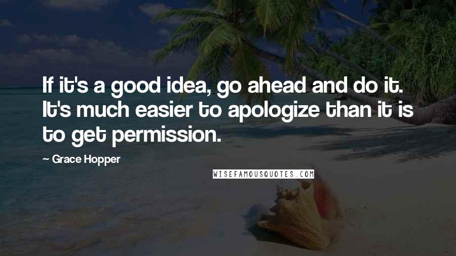 Grace Hopper Quotes: If it's a good idea, go ahead and do it. It's much easier to apologize than it is to get permission.