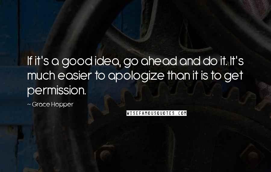 Grace Hopper Quotes: If it's a good idea, go ahead and do it. It's much easier to apologize than it is to get permission.