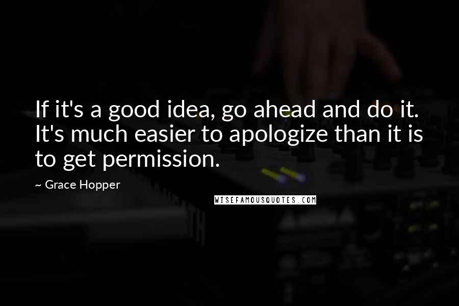 Grace Hopper Quotes: If it's a good idea, go ahead and do it. It's much easier to apologize than it is to get permission.