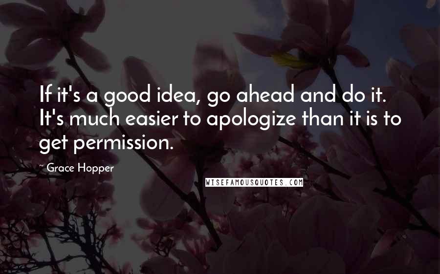 Grace Hopper Quotes: If it's a good idea, go ahead and do it. It's much easier to apologize than it is to get permission.