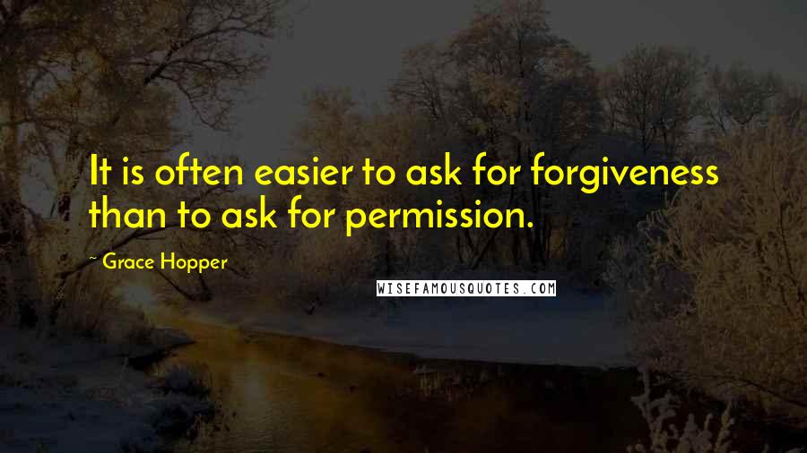 Grace Hopper Quotes: It is often easier to ask for forgiveness than to ask for permission.