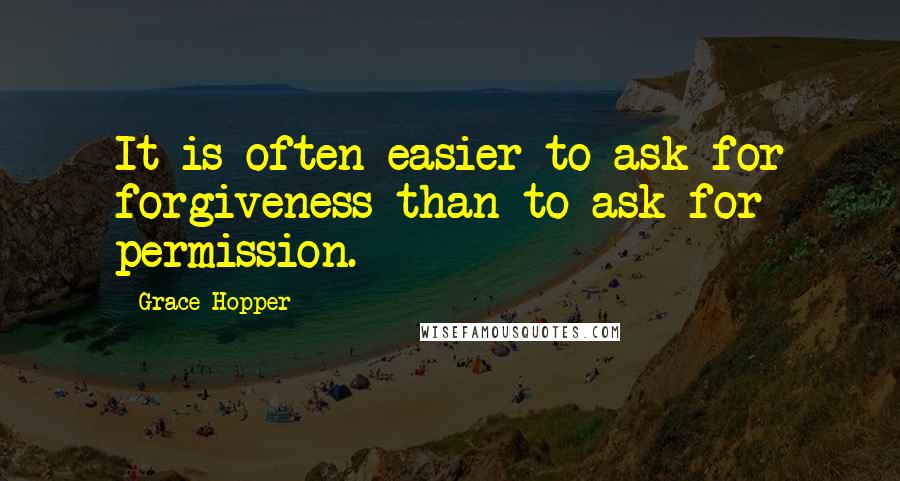 Grace Hopper Quotes: It is often easier to ask for forgiveness than to ask for permission.