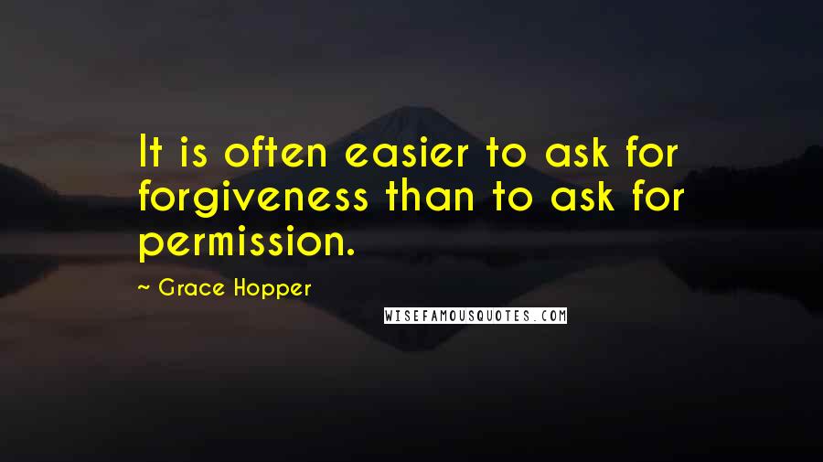 Grace Hopper Quotes: It is often easier to ask for forgiveness than to ask for permission.