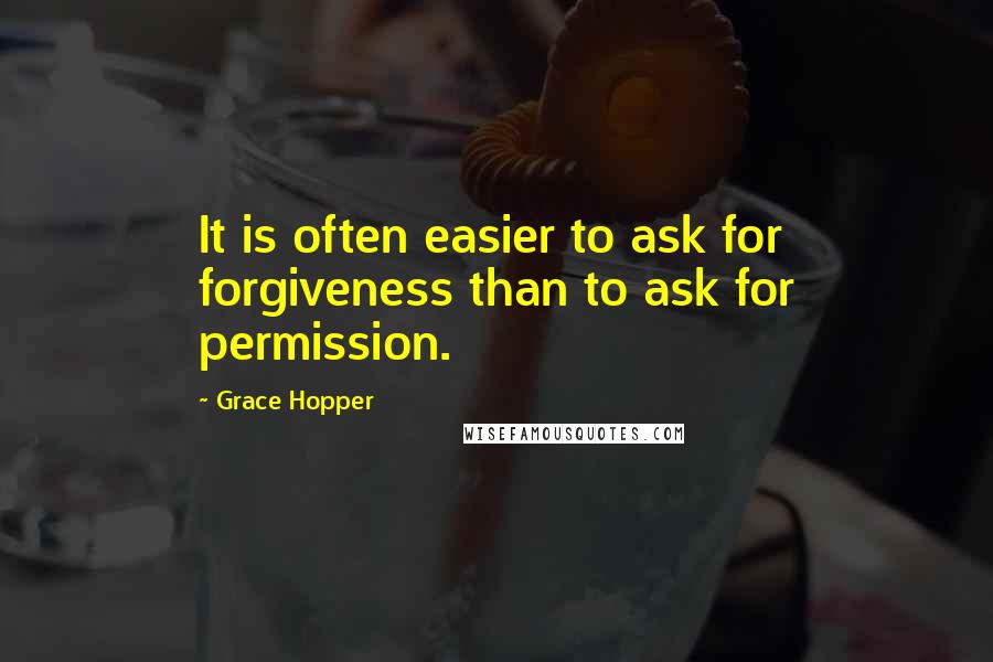 Grace Hopper Quotes: It is often easier to ask for forgiveness than to ask for permission.