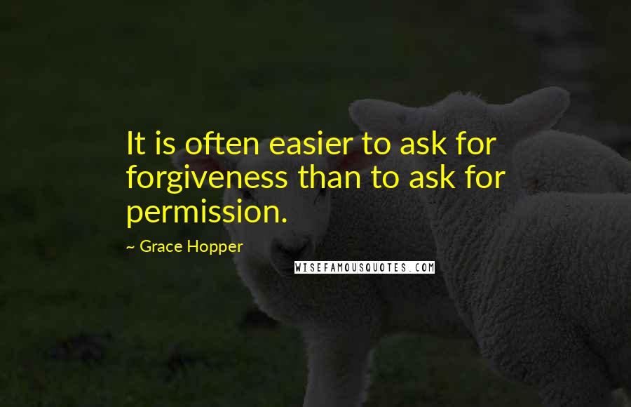 Grace Hopper Quotes: It is often easier to ask for forgiveness than to ask for permission.