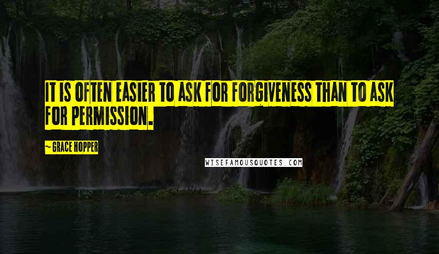 Grace Hopper Quotes: It is often easier to ask for forgiveness than to ask for permission.