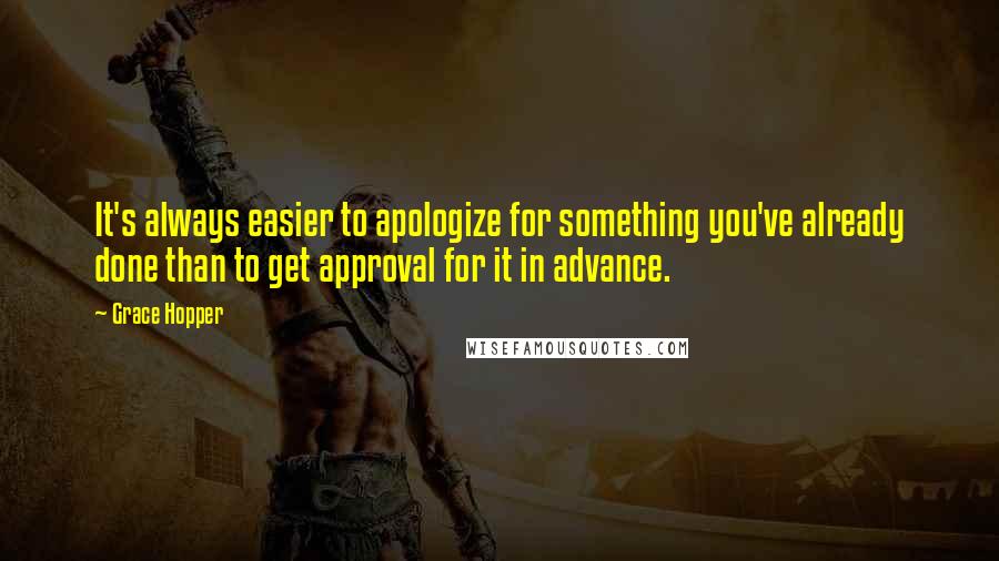 Grace Hopper Quotes: It's always easier to apologize for something you've already done than to get approval for it in advance.