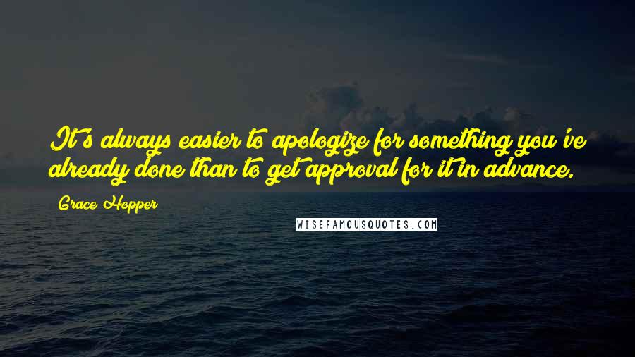 Grace Hopper Quotes: It's always easier to apologize for something you've already done than to get approval for it in advance.