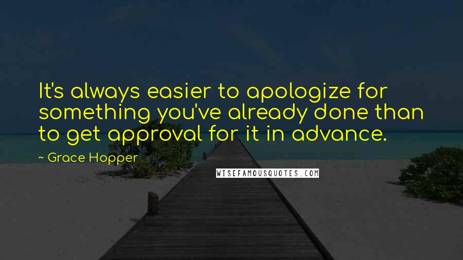 Grace Hopper Quotes: It's always easier to apologize for something you've already done than to get approval for it in advance.