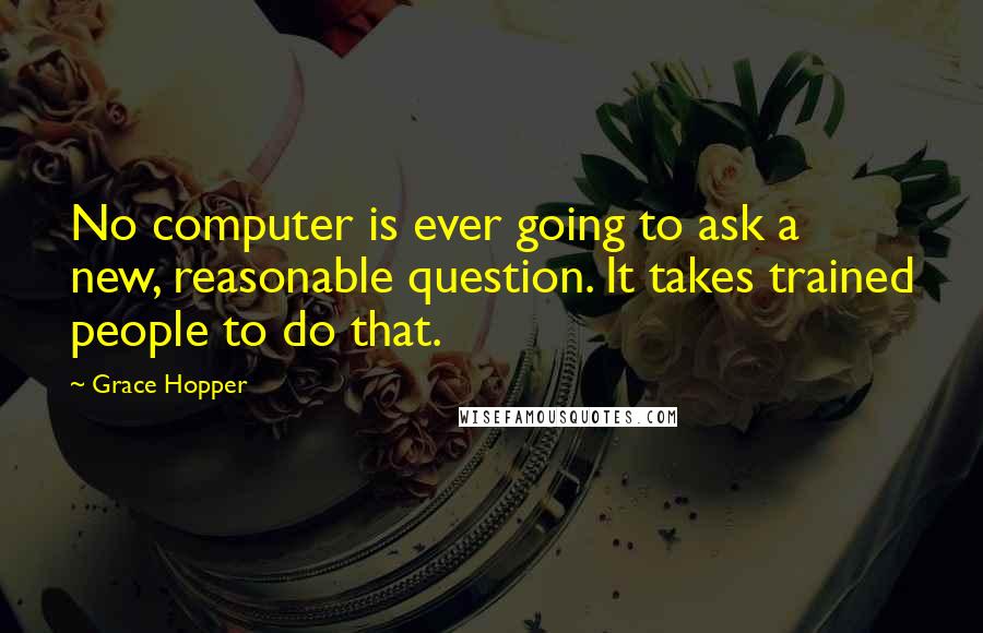 Grace Hopper Quotes: No computer is ever going to ask a new, reasonable question. It takes trained people to do that.