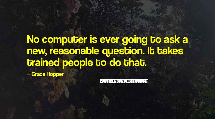 Grace Hopper Quotes: No computer is ever going to ask a new, reasonable question. It takes trained people to do that.
