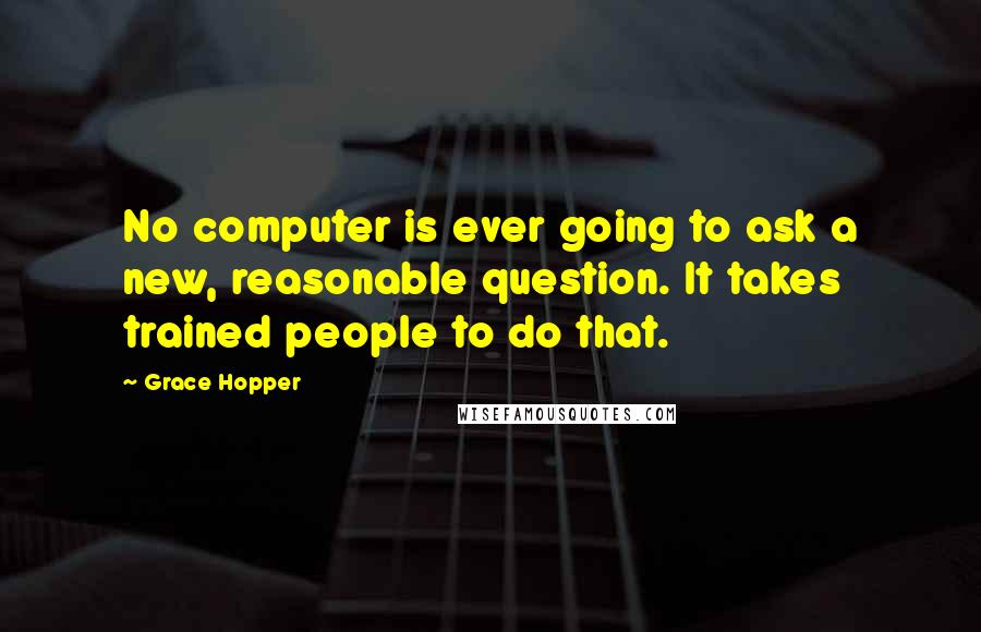 Grace Hopper Quotes: No computer is ever going to ask a new, reasonable question. It takes trained people to do that.
