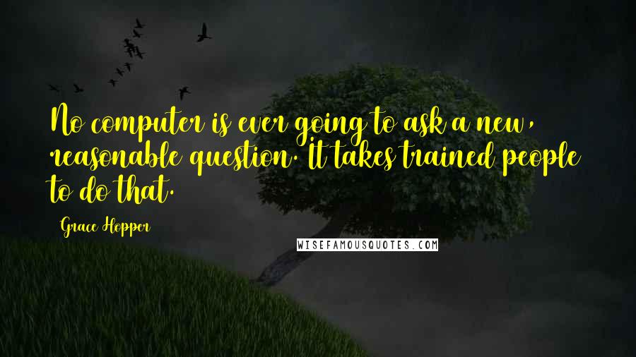 Grace Hopper Quotes: No computer is ever going to ask a new, reasonable question. It takes trained people to do that.