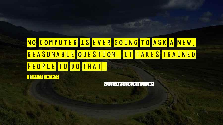 Grace Hopper Quotes: No computer is ever going to ask a new, reasonable question. It takes trained people to do that.