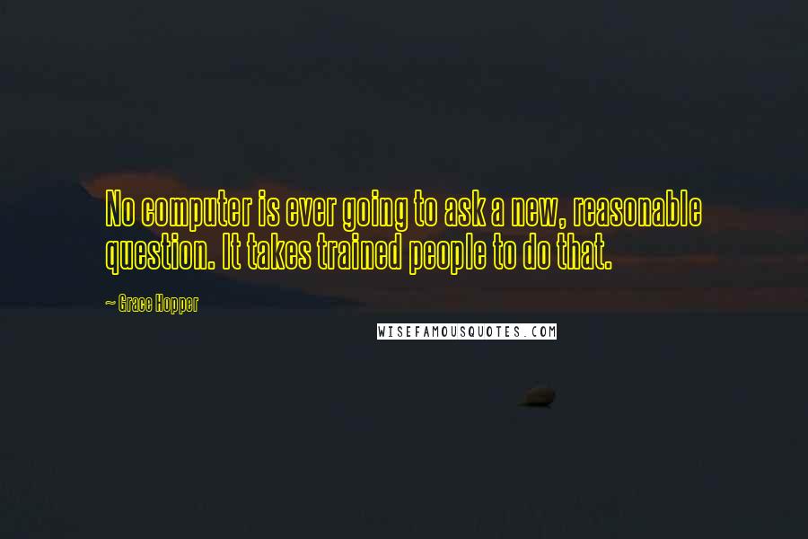 Grace Hopper Quotes: No computer is ever going to ask a new, reasonable question. It takes trained people to do that.