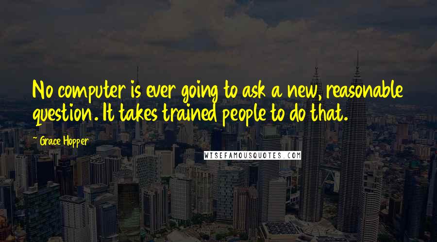 Grace Hopper Quotes: No computer is ever going to ask a new, reasonable question. It takes trained people to do that.