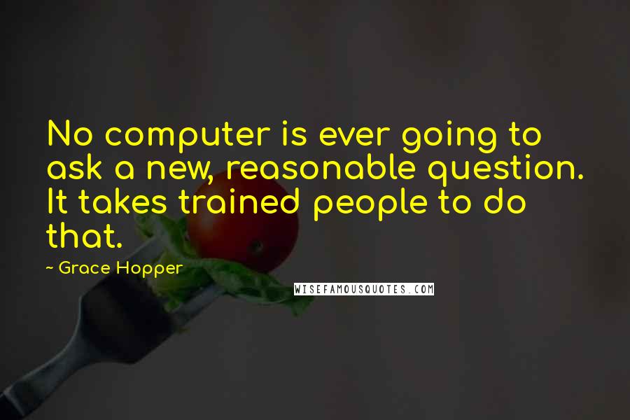 Grace Hopper Quotes: No computer is ever going to ask a new, reasonable question. It takes trained people to do that.