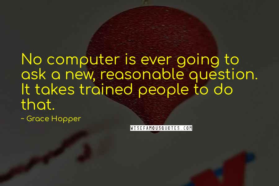 Grace Hopper Quotes: No computer is ever going to ask a new, reasonable question. It takes trained people to do that.
