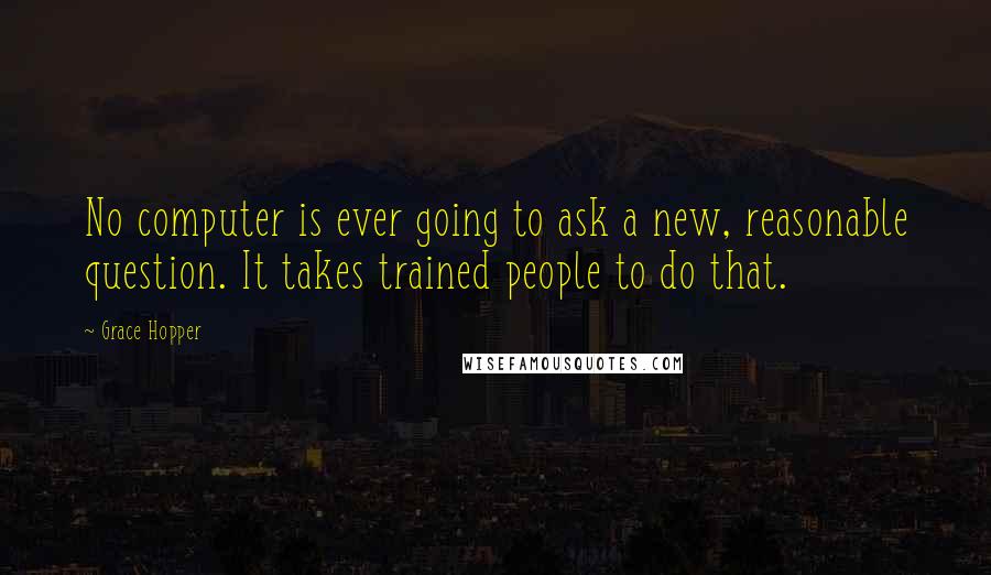 Grace Hopper Quotes: No computer is ever going to ask a new, reasonable question. It takes trained people to do that.