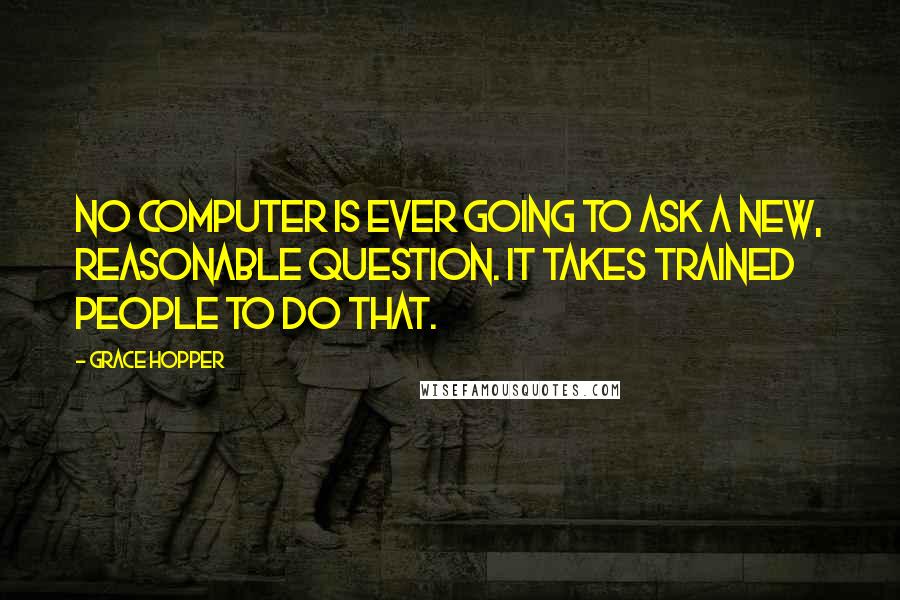Grace Hopper Quotes: No computer is ever going to ask a new, reasonable question. It takes trained people to do that.