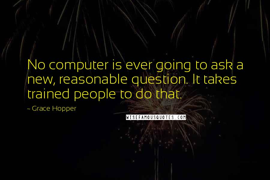Grace Hopper Quotes: No computer is ever going to ask a new, reasonable question. It takes trained people to do that.