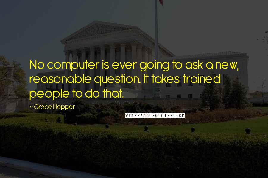 Grace Hopper Quotes: No computer is ever going to ask a new, reasonable question. It takes trained people to do that.
