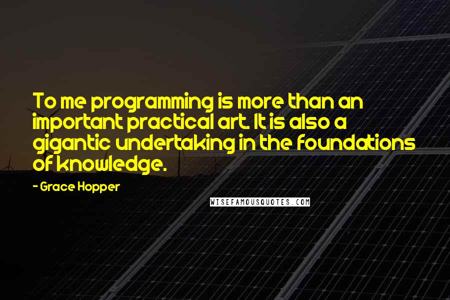 Grace Hopper Quotes: To me programming is more than an important practical art. It is also a gigantic undertaking in the foundations of knowledge.