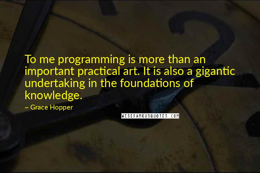 Grace Hopper Quotes: To me programming is more than an important practical art. It is also a gigantic undertaking in the foundations of knowledge.