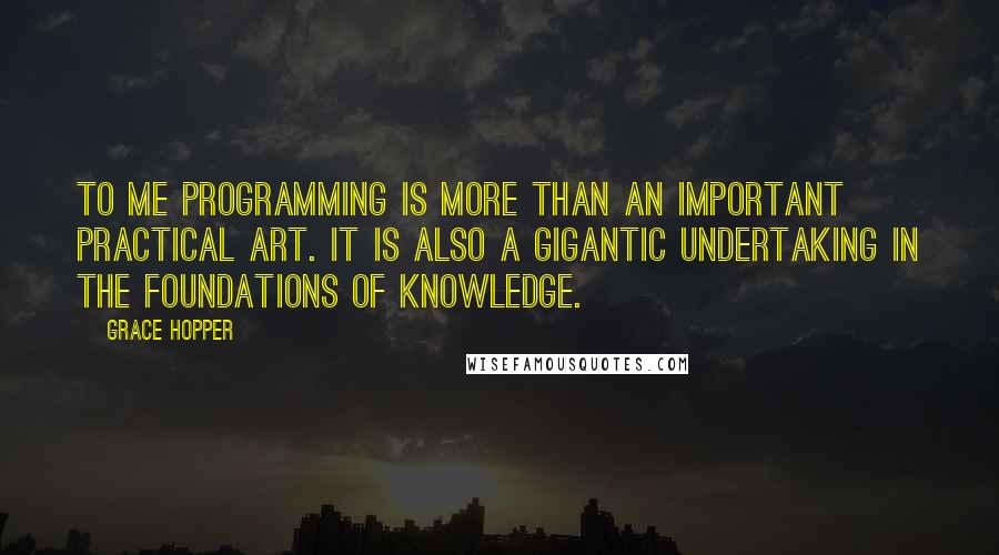 Grace Hopper Quotes: To me programming is more than an important practical art. It is also a gigantic undertaking in the foundations of knowledge.