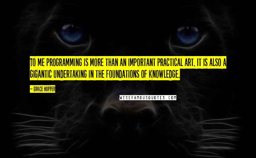 Grace Hopper Quotes: To me programming is more than an important practical art. It is also a gigantic undertaking in the foundations of knowledge.