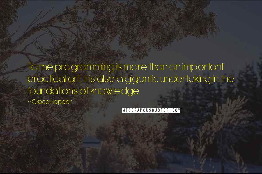 Grace Hopper Quotes: To me programming is more than an important practical art. It is also a gigantic undertaking in the foundations of knowledge.