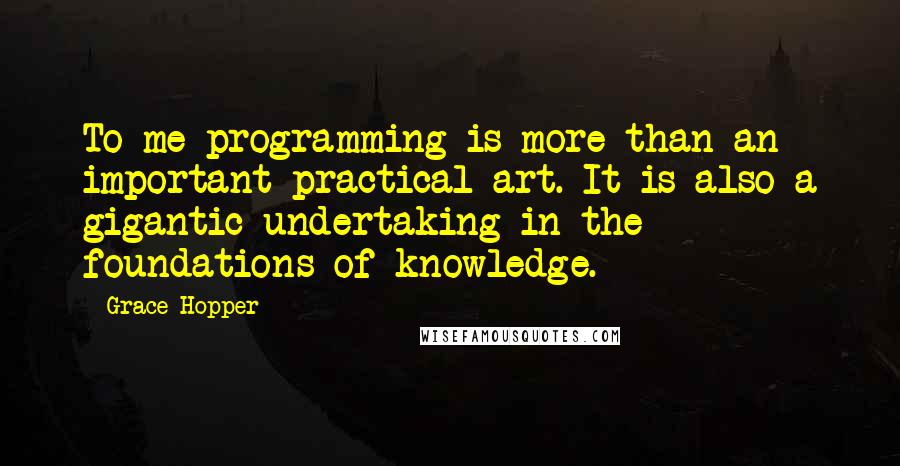 Grace Hopper Quotes: To me programming is more than an important practical art. It is also a gigantic undertaking in the foundations of knowledge.