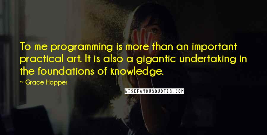 Grace Hopper Quotes: To me programming is more than an important practical art. It is also a gigantic undertaking in the foundations of knowledge.