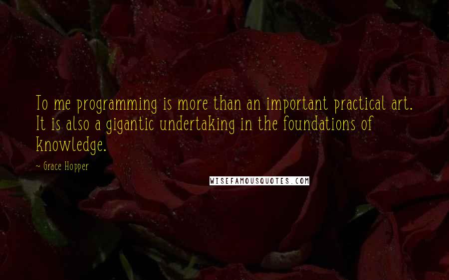 Grace Hopper Quotes: To me programming is more than an important practical art. It is also a gigantic undertaking in the foundations of knowledge.