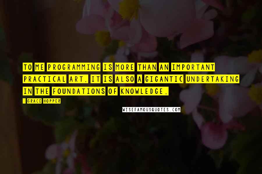 Grace Hopper Quotes: To me programming is more than an important practical art. It is also a gigantic undertaking in the foundations of knowledge.