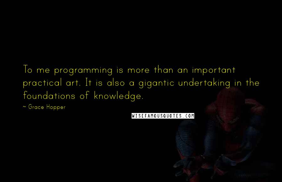 Grace Hopper Quotes: To me programming is more than an important practical art. It is also a gigantic undertaking in the foundations of knowledge.