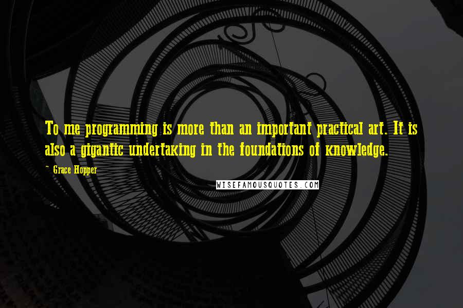 Grace Hopper Quotes: To me programming is more than an important practical art. It is also a gigantic undertaking in the foundations of knowledge.