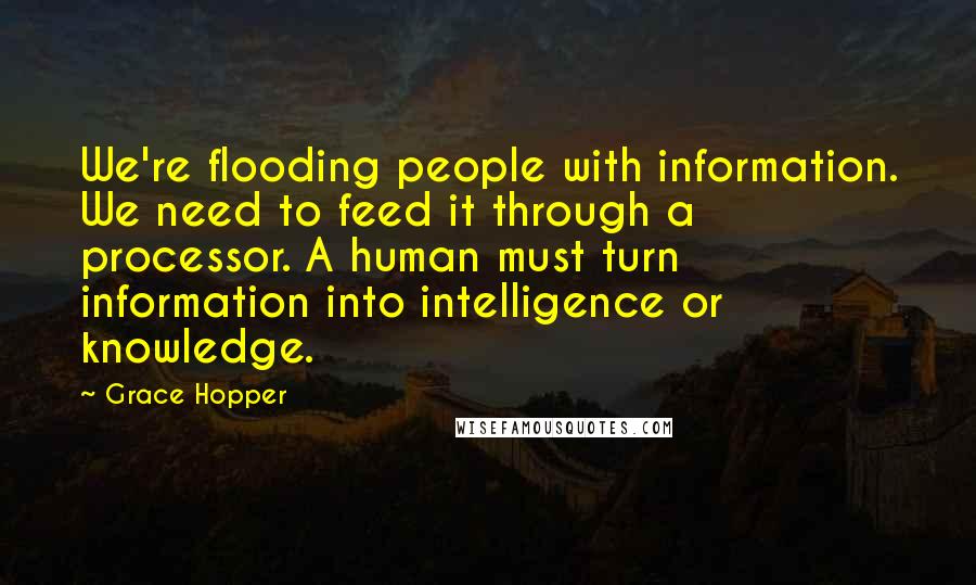 Grace Hopper Quotes: We're flooding people with information. We need to feed it through a processor. A human must turn information into intelligence or knowledge.