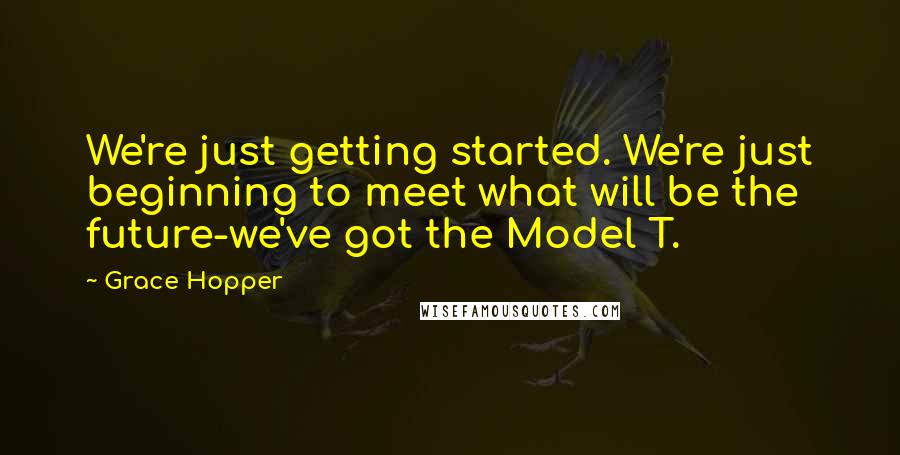 Grace Hopper Quotes: We're just getting started. We're just beginning to meet what will be the future-we've got the Model T.